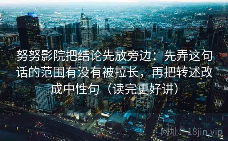 努努影院把结论先放旁边：先弄这句话的范围有没有被拉长，再把转述改成中性句（读完更好讲）