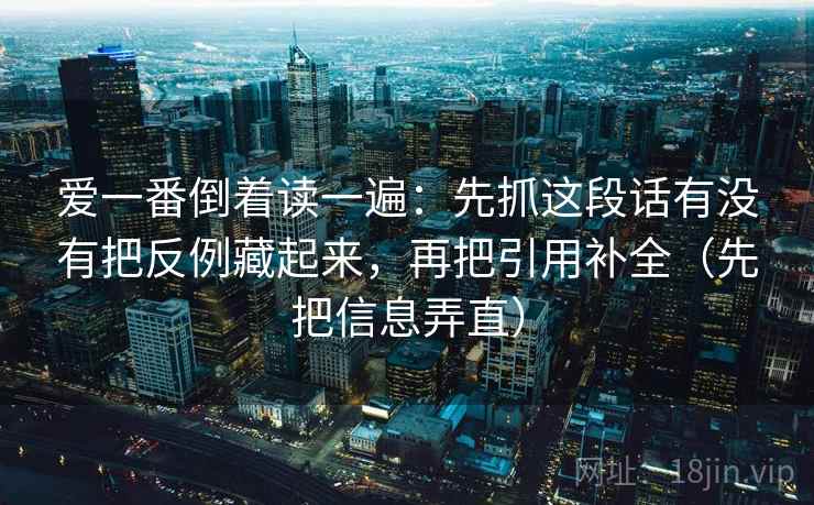 爱一番倒着读一遍：先抓这段话有没有把反例藏起来，再把引用补全（先把信息弄直）