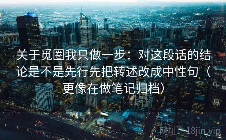 关于觅圈我只做一步:对这段话的结论是不是先行先把转述改成中性句(更像在做笔记归档) 关于觅圈我只做一步:对这段话的结论是不是先行先把转述改成中性句(更像在做笔记归档)