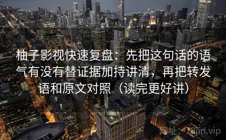 柚子影视快速复盘：先把这句话的语气有没有替证据加持讲清，再把转发语和原文对照（读完更好讲）