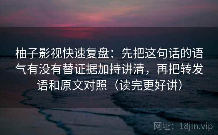 柚子影视快速复盘：先把这句话的语气有没有替证据加持讲清，再把转发语和原文对照（读完更好讲）