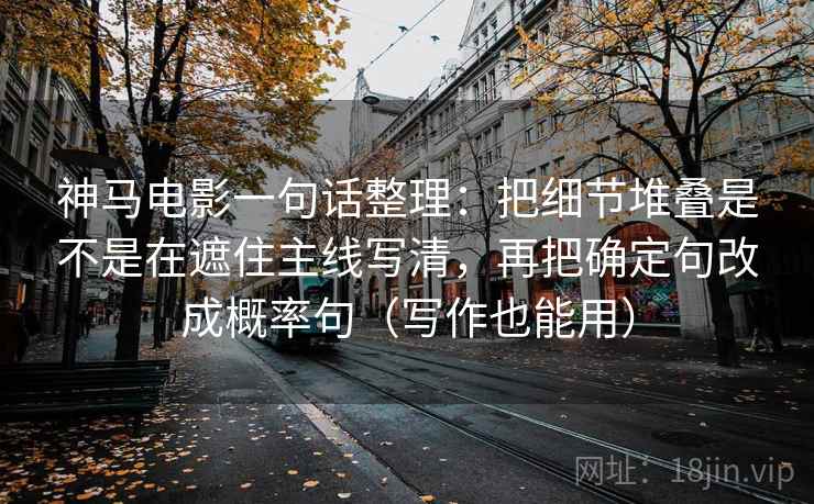 神马电影一句话整理：把细节堆叠是不是在遮住主线写清，再把确定句改成概率句（写作也能用）