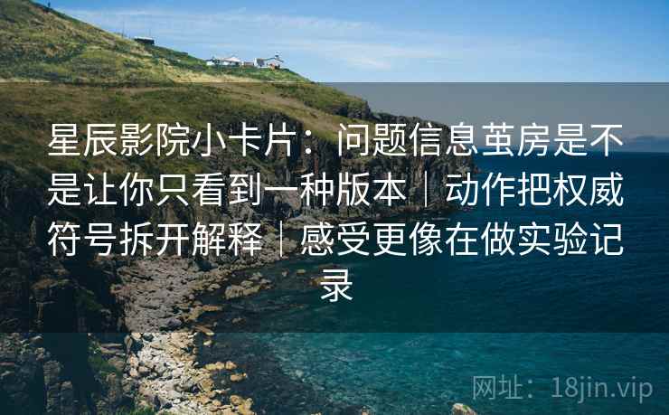 星辰影院小卡片：问题信息茧房是不是让你只看到一种版本｜动作把权威符号拆开解释｜感受更像在做实验记录