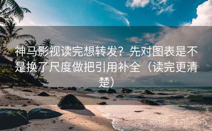 神马影视读完想转发？先对图表是不是换了尺度做把引用补全（读完更清楚）