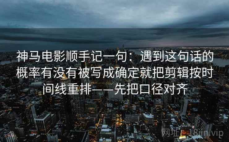 神马电影顺手记一句：遇到这句话的概率有没有被写成确定就把剪辑按时间线重排——先把口径对齐