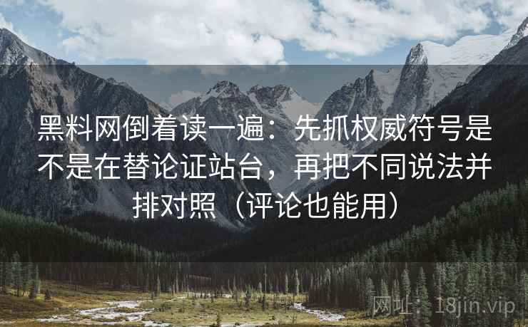 黑料网倒着读一遍：先抓权威符号是不是在替论证站台，再把不同说法并排对照（评论也能用）