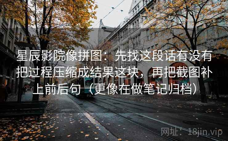 星辰影院像拼图：先找这段话有没有把过程压缩成结果这块，再把截图补上前后句（更像在做笔记归档）