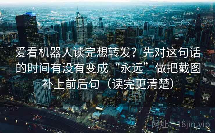 爱看机器人读完想转发?先对这句话的时间有没有变成“永远”做把截图补上前后句(读完更清楚) 爱看机器人读完想转发?先对这句话的时间有没有变成“永远”做把截图补上前后句(读完更清楚)