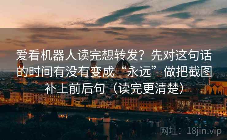 爱看机器人读完想转发?先对这句话的时间有没有变成“永远”做把截图补上前后句(读完更清楚) 爱看机器人读完想转发?先对这句话的时间有没有变成“永远”做把截图补上前后句(读完更清楚)