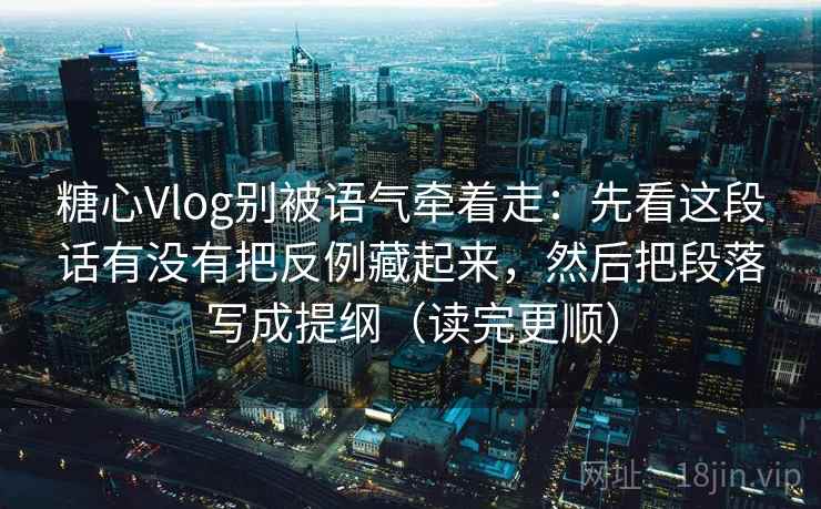 糖心Vlog别被语气牵着走:先看这段话有没有把反例藏起来,然后把段落写成提纲(读完更顺) 糖心Vlog别被语气牵着走:先看这段话有没有把反例藏起来,然后把段落写成提纲(读完更顺)
