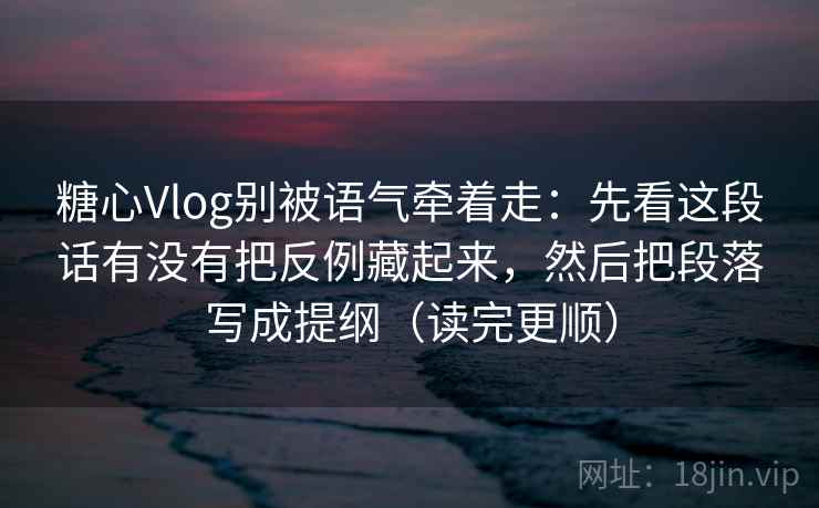 糖心Vlog别被语气牵着走:先看这段话有没有把反例藏起来,然后把段落写成提纲(读完更顺) 糖心Vlog别被语气牵着走:先看这段话有没有把反例藏起来,然后把段落写成提纲(读完更顺)