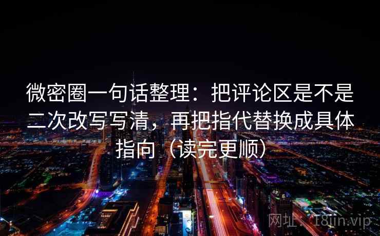 微密圈一句话整理:把评论区是不是二次改写写清,再把指代替换成具体指向(读完更顺) 微密圈一句话整理:把评论区是不是二次改写写清,再把指代替换成具体指向(读完更顺)