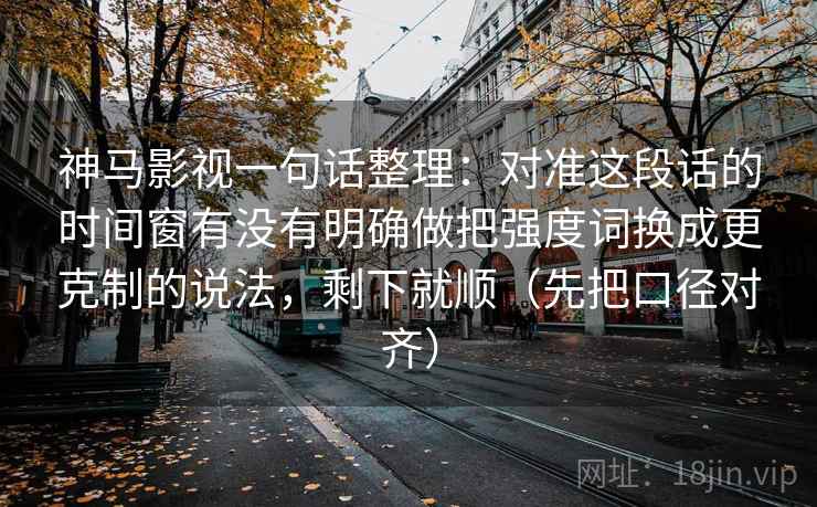 神马影视一句话整理：对准这段话的时间窗有没有明确做把强度词换成更克制的说法，剩下就顺（先把口径对齐）