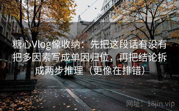 糖心Vlog像收纳：先把这段话有没有把多因素写成单因归位，再把结论拆成两步推理（更像在排错）