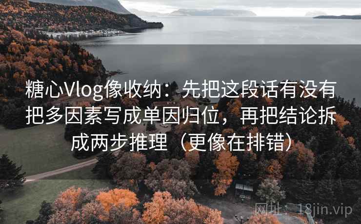 糖心Vlog像收纳：先把这段话有没有把多因素写成单因归位，再把结论拆成两步推理（更像在排错）