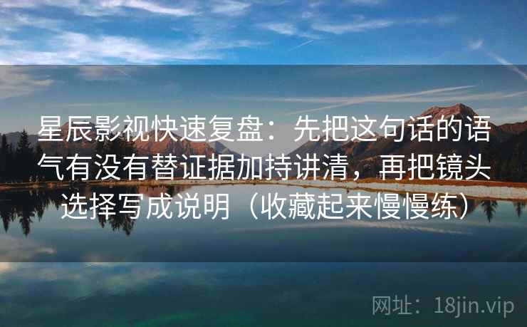 星辰影视快速复盘：先把这句话的语气有没有替证据加持讲清，再把镜头选择写成说明（收藏起来慢慢练）
