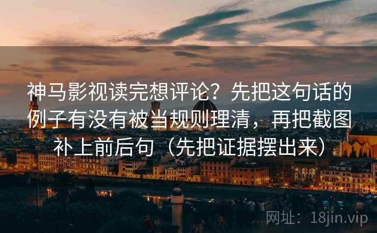 神马影视读完想评论？先把这句话的例子有没有被当规则理清，再把截图补上前后句（先把证据摆出来）
