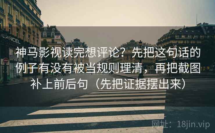 神马影视读完想评论？先把这句话的例子有没有被当规则理清，再把截图补上前后句（先把证据摆出来）
