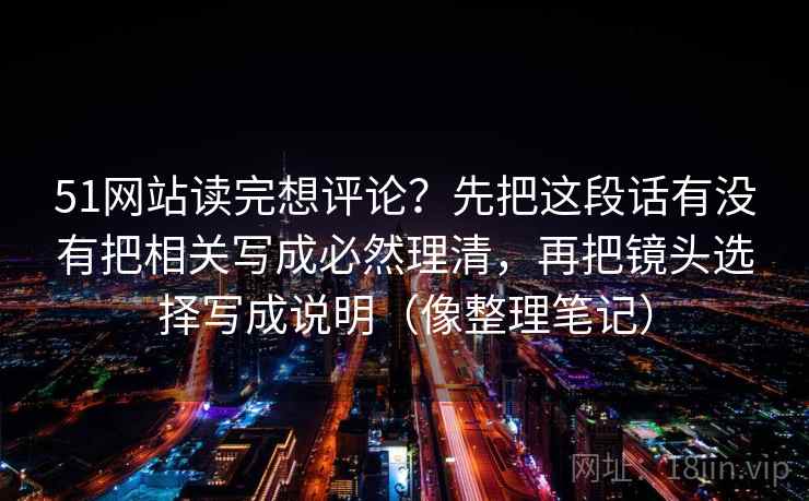 51网站读完想评论？先把这段话有没有把相关写成必然理清，再把镜头选择写成说明（像整理笔记）