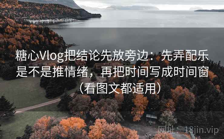 糖心Vlog把结论先放旁边：先弄配乐是不是推情绪，再把时间写成时间窗（看图文都适用）
