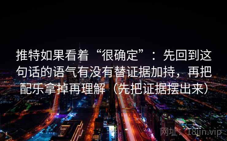 推特如果看着“很确定”：先回到这句话的语气有没有替证据加持，再把配乐拿掉再理解（先把证据摆出来）