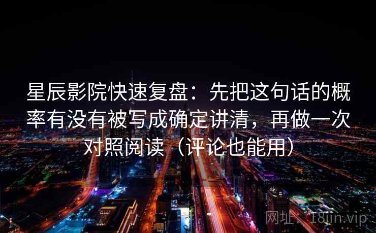 星辰影院快速复盘：先把这句话的概率有没有被写成确定讲清，再做一次对照阅读（评论也能用）