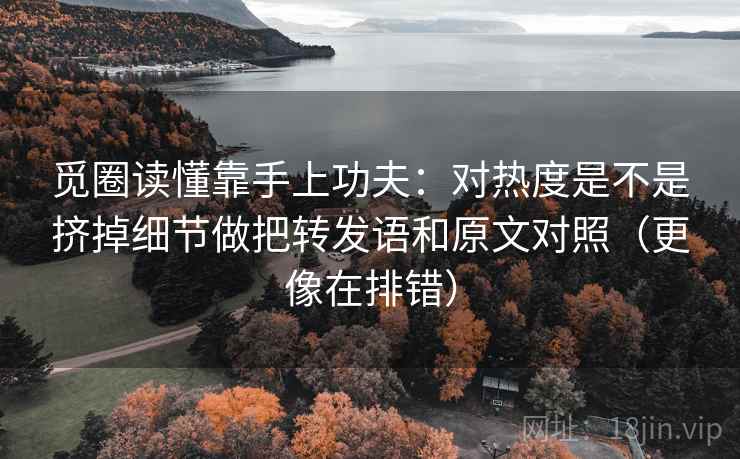 觅圈读懂靠手上功夫：对热度是不是挤掉细节做把转发语和原文对照（更像在排错）