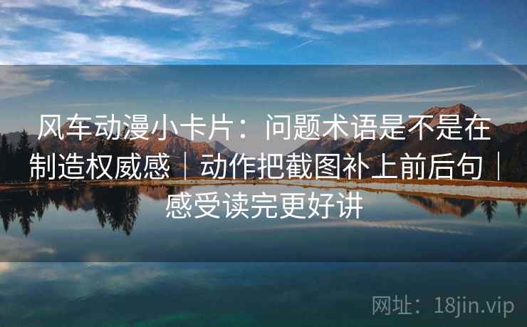 风车动漫小卡片：问题术语是不是在制造权威感｜动作把截图补上前后句｜感受读完更好讲