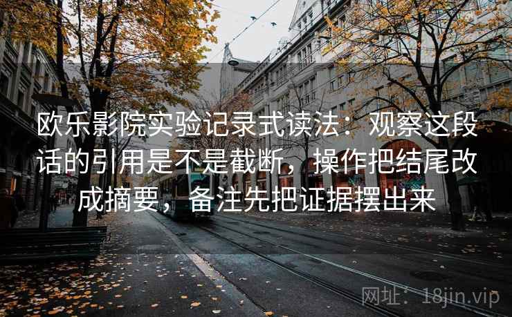 欧乐影院实验记录式读法:观察这段话的引用是不是截断,操作把结尾改成摘要,备注先把证据摆出来 欧乐影院实验记录式读法:观察这段话的引用是不是截断,操作把结尾改成摘要,备注先把证据摆出来
